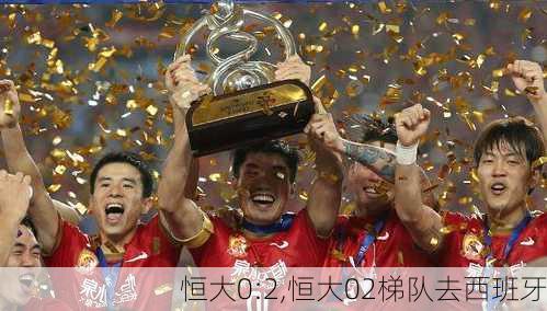 恒大0:2,恒大02梯队去西班牙