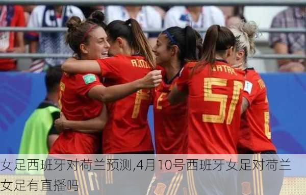 女足西班牙对荷兰预测,4月10号西班牙女足对荷兰女足有直播吗