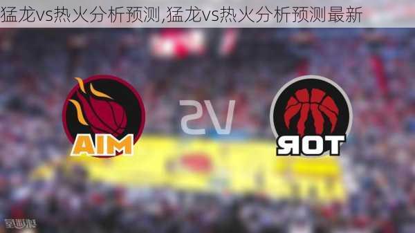 猛龙vs热火分析预测,猛龙vs热火分析预测最新