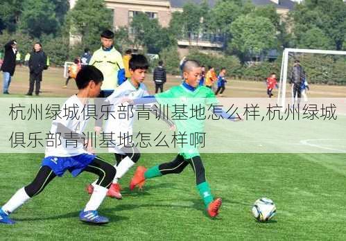杭州绿城俱乐部青训基地怎么样,杭州绿城俱乐部青训基地怎么样啊