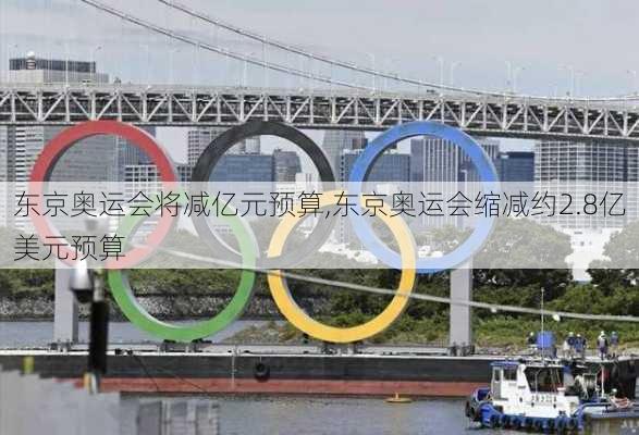 东京奥运会将减亿元预算,东京奥运会缩减约2.8亿美元预算