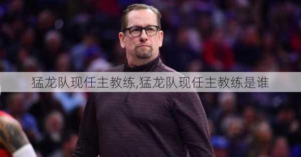 猛龙队现任主教练,猛龙队现任主教练是谁