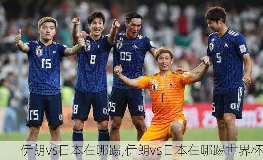 伊朗vs日本在哪踢,伊朗vs日本在哪踢世界杯