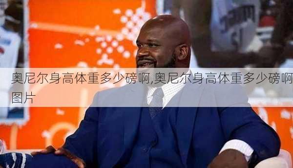 奥尼尔身高体重多少磅啊,奥尼尔身高体重多少磅啊图片