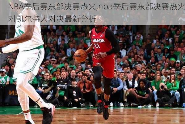 NBA季后赛东部决赛热火,nba季后赛东部决赛热火对凯尔特人对决最新分析