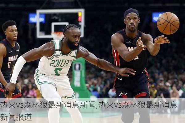 热火vs森林狼最新消息新闻,热火vs森林狼最新消息新闻报道