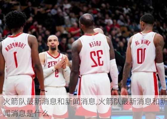 火箭队最新消息和新闻消息,火箭队最新消息和新闻消息是什么