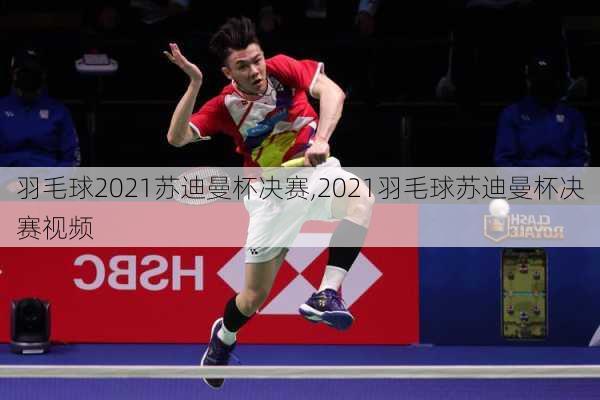 羽毛球2021苏迪曼杯决赛,2021羽毛球苏迪曼杯决赛视频