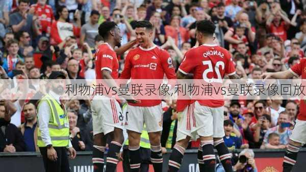 利物浦vs曼联录像,利物浦vs曼联录像回放