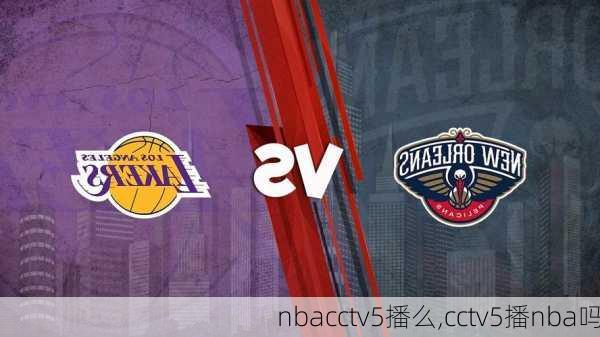 nbacctv5播么,cctv5播nba吗
