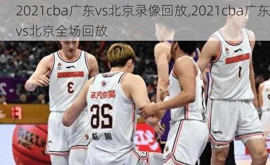 2021cba广东vs北京录像回放,2021cba广东vs北京全场回放