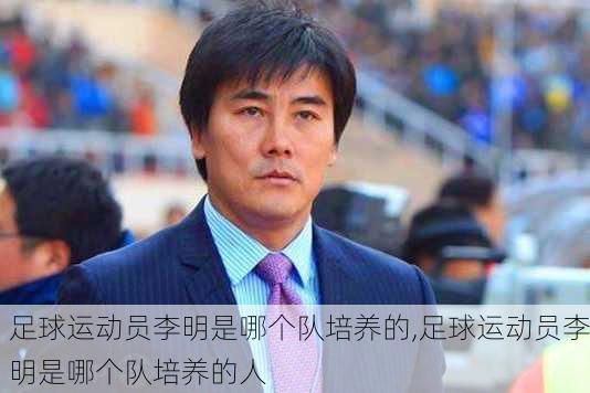 足球运动员李明是哪个队培养的,足球运动员李明是哪个队培养的人