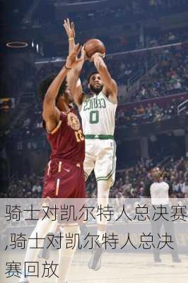 骑士对凯尔特人总决赛,骑士对凯尔特人总决赛回放
