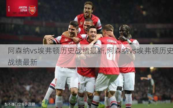 阿森纳vs埃弗顿历史战绩最新,阿森纳vs埃弗顿历史战绩最新
