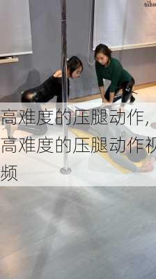 高难度的压腿动作,高难度的压腿动作视频