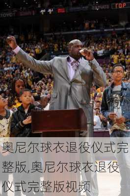 奥尼尔球衣退役仪式完整版,奥尼尔球衣退役仪式完整版视频