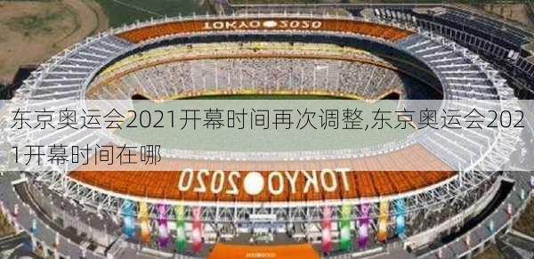 东京奥运会2021开幕时间再次调整,东京奥运会2021开幕时间在哪