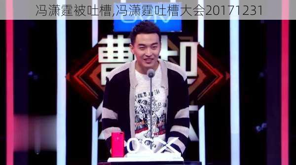 冯潇霆被吐槽,冯潇霆吐槽大会20171231
