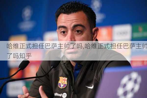 哈维正式担任巴萨主帅了吗,哈维正式担任巴萨主帅了吗知乎