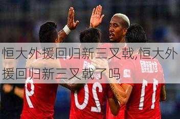 恒大外援回归新三叉戟,恒大外援回归新三叉戟了吗