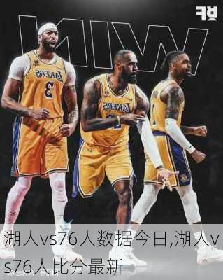 湖人vs76人数据今日,湖人vs76人比分最新