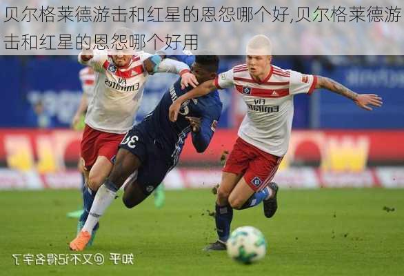 贝尔格莱德游击和红星的恩怨哪个好,贝尔格莱德游击和红星的恩怨哪个好用