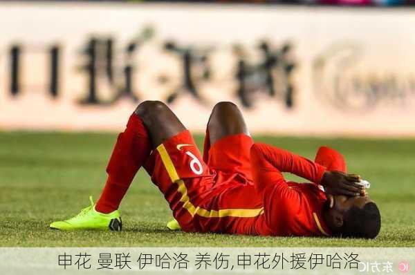 申花 曼联 伊哈洛 养伤,申花外援伊哈洛