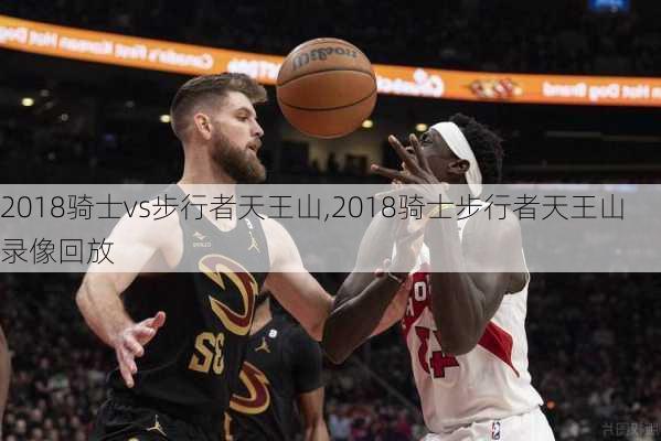 2018骑士vs步行者天王山,2018骑士步行者天王山录像回放