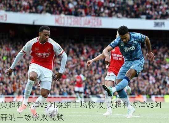 英超利物浦vs阿森纳主场惨败,英超利物浦vs阿森纳主场惨败视频