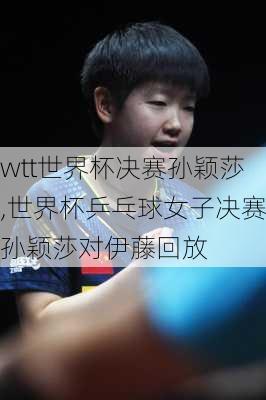 wtt世界杯决赛孙颖莎,世界杯乒乓球女子决赛孙颖莎对伊藤回放