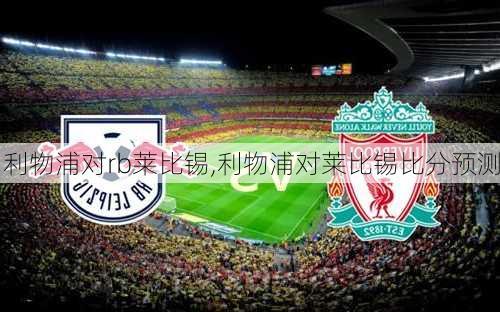 利物浦对rb莱比锡,利物浦对莱比锡比分预测