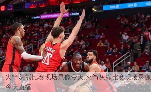 火箭灰熊比赛现场录像今天,火箭灰熊比赛现场录像今天直播
