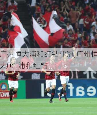 广州恒大浦和红钻亚冠,广州恒大0:1浦和红钻