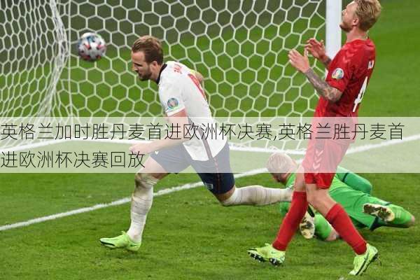 英格兰加时胜丹麦首进欧洲杯决赛,英格兰胜丹麦首进欧洲杯决赛回放