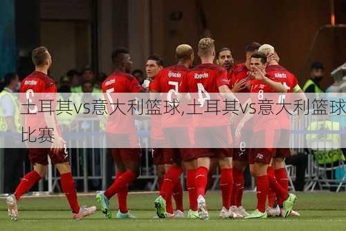土耳其vs意大利篮球,土耳其vs意大利篮球比赛