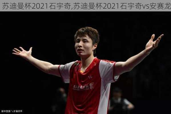 苏迪曼杯2021石宇奇,苏迪曼杯2021石宇奇vs安赛龙