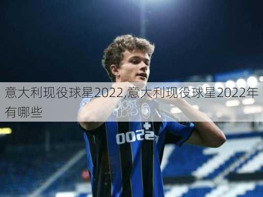 意大利现役球星2022,意大利现役球星2022年有哪些
