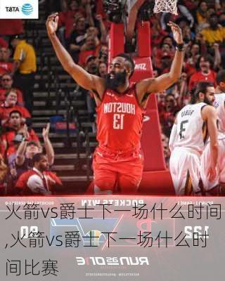 火箭vs爵士下一场什么时间,火箭vs爵士下一场什么时间比赛
