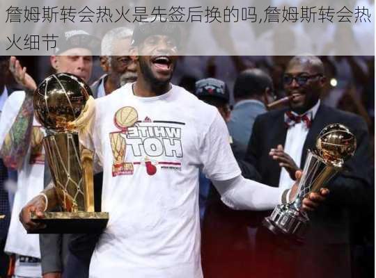 詹姆斯转会热火是先签后换的吗,詹姆斯转会热火细节