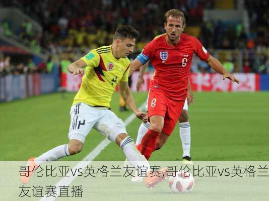 哥伦比亚vs英格兰友谊赛,哥伦比亚vs英格兰友谊赛直播
