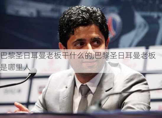 巴黎圣日耳曼老板干什么的,巴黎圣日耳曼老板是哪里人