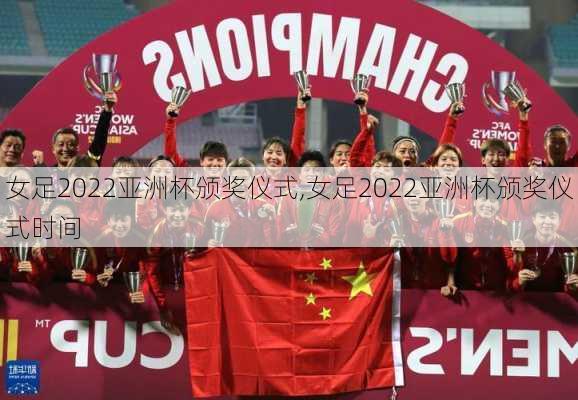 女足2022亚洲杯颁奖仪式,女足2022亚洲杯颁奖仪式时间
