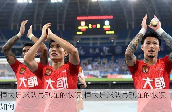 恒大足球队员现在的状况,恒大足球队员现在的状况如何
