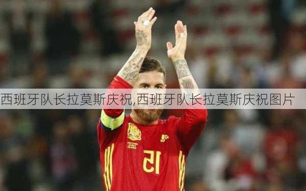 西班牙队长拉莫斯庆祝,西班牙队长拉莫斯庆祝图片