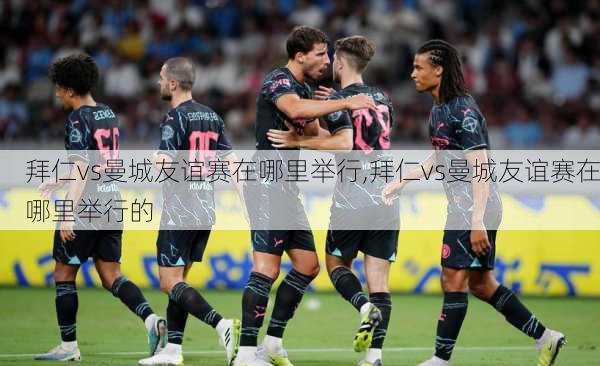 拜仁vs曼城友谊赛在哪里举行,拜仁vs曼城友谊赛在哪里举行的