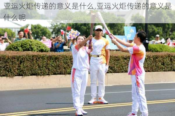亚运火炬传递的意义是什么,亚运火炬传递的意义是什么呢