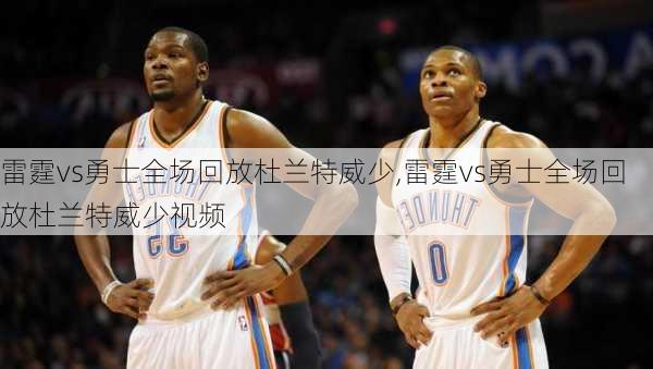 雷霆vs勇士全场回放杜兰特威少,雷霆vs勇士全场回放杜兰特威少视频