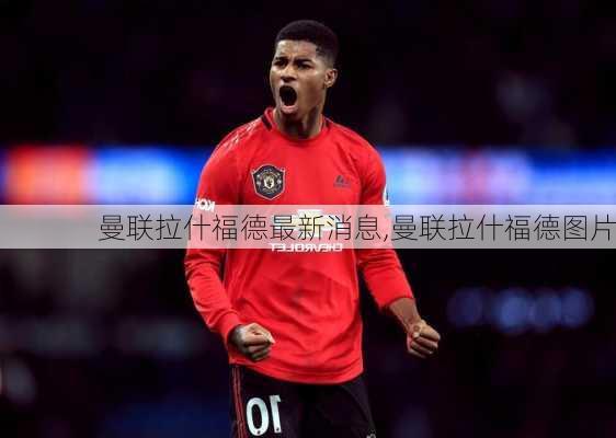 曼联拉什福德最新消息,曼联拉什福德图片