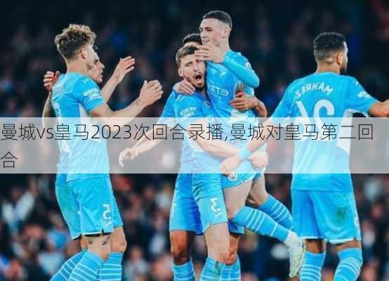 曼城vs皇马2023次回合录播,曼城对皇马第二回合