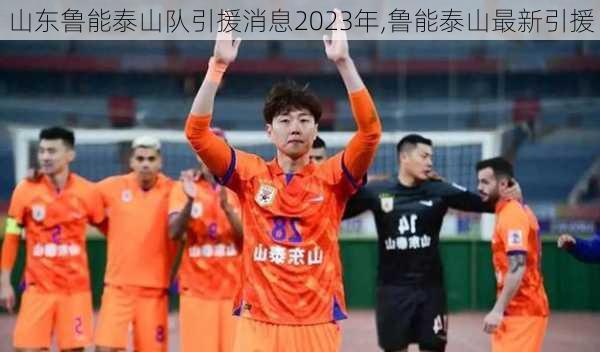 山东鲁能泰山队引援消息2023年,鲁能泰山最新引援